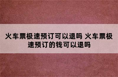 火车票极速预订可以退吗 火车票极速预订的钱可以退吗